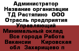 Администратор › Название организации ­ ТД Растяпино, ООО › Отрасль предприятия ­ Управляющий › Минимальный оклад ­ 1 - Все города Работа » Вакансии   . Кировская обл.,Захарищево п.